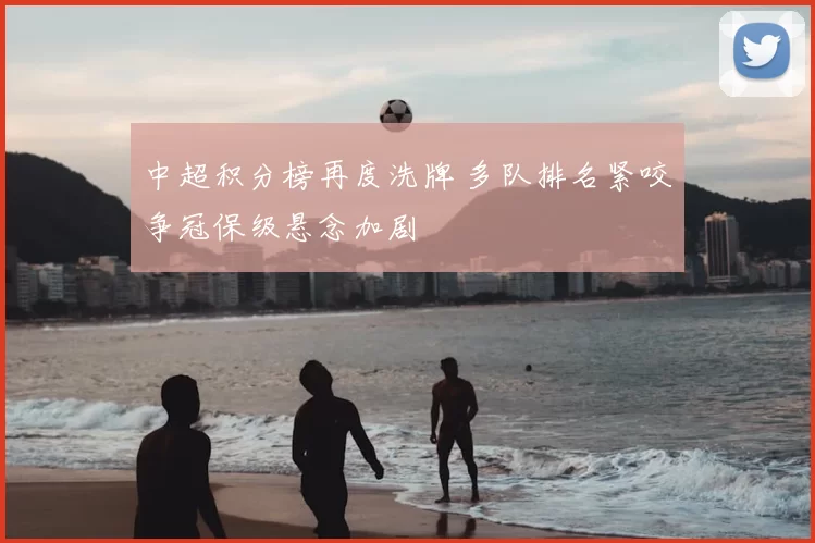 中超积分榜再度洗牌 多队排名紧咬争冠保级悬念加剧