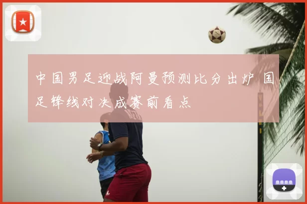 中国男足迎战阿曼预测比分出炉 国足锋线对决成赛前看点