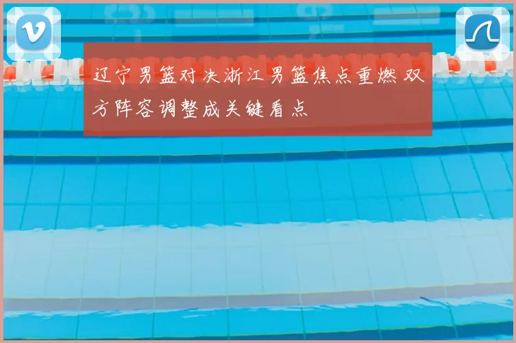 辽宁男篮对决浙江男篮焦点重燃 双方阵容调整成关键看点