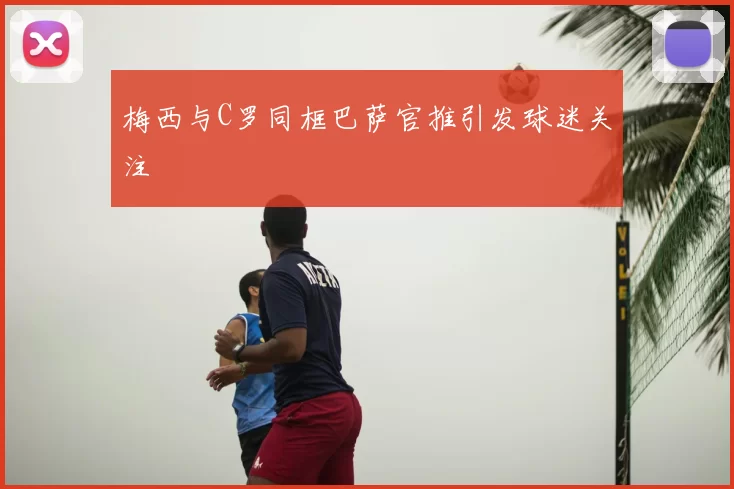 梅西与C罗同框巴萨官推引发球迷关注