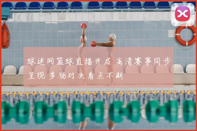 球迷网篮球直播开启 高清赛事同步呈现 多场对决看点不断