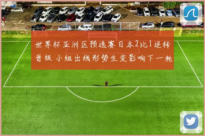 世界杯亚洲区预选赛日本2比1逆转晋级 小组出线形势生变影响下一轮对阵