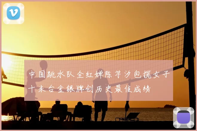 中国跳水队全红婵陈芋汐包揽女子十米台金银牌创历史最佳成绩
