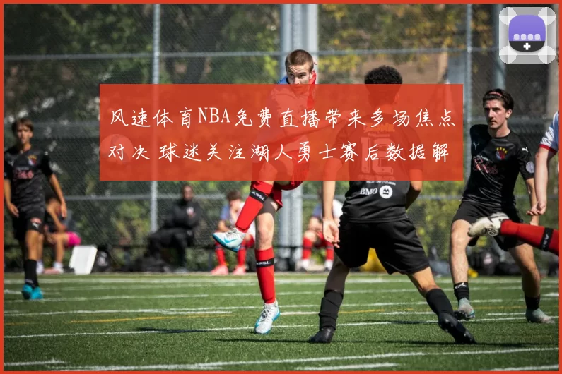 风速体育NBA免费直播带来多场焦点对决 球迷关注湖人勇士赛后数据解析