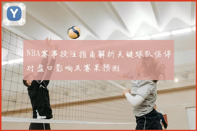 NBA赛事投注指南解析关键球队伤停对盘口影响及赛果预测