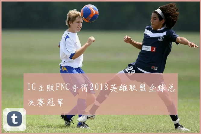 IG击败FNC夺得2018英雄联盟全球总决赛冠军