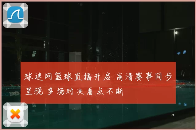 球迷网篮球直播开启 高清赛事同步呈现 多场对决看点不断