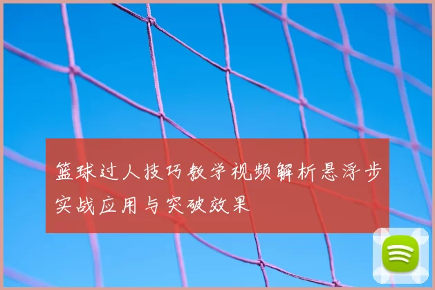 篮球过人技巧教学视频解析悬浮步实战应用与突破效果