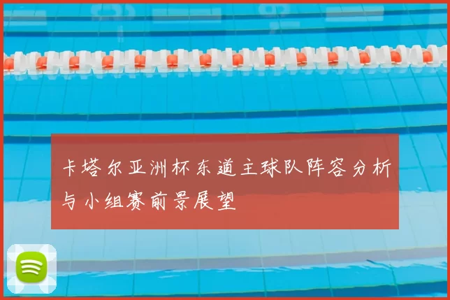 卡塔尔亚洲杯东道主球队阵容分析与小组赛前景展望
