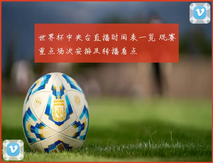 世界杯中央台直播时间表一览 观赛重点场次安排及转播看点