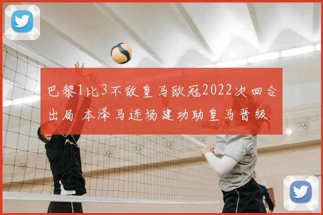 巴黎1比3不敌皇马欧冠2022次回合出局 本泽马连场建功助皇马晋级