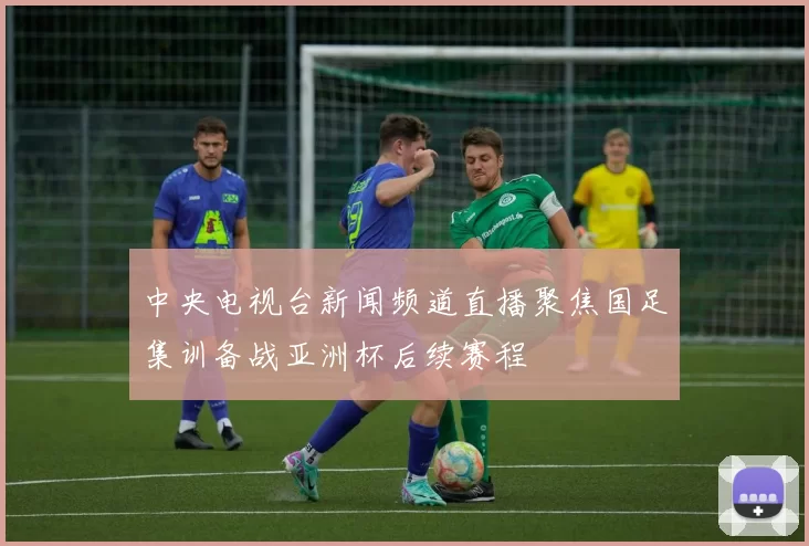 中央电视台新闻频道直播聚焦国足集训备战亚洲杯后续赛程