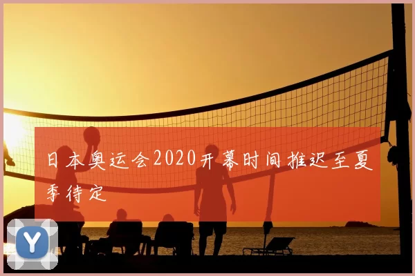 日本奥运会2020开幕时间推迟至夏季待定