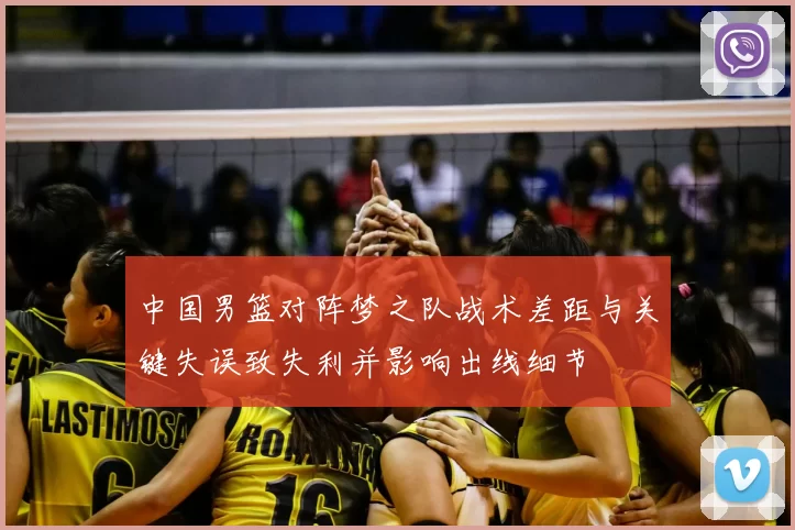 中国男篮对阵梦之队战术差距与关键失误致失利并影响出线细节