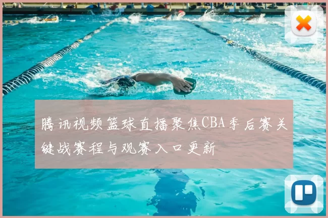 腾讯视频篮球直播聚焦CBA季后赛关键战赛程与观赛入口更新