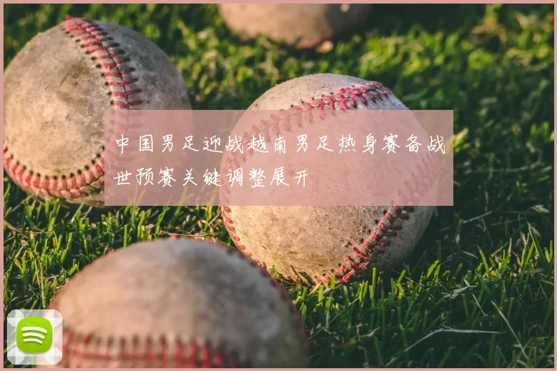 中国男足迎战越南男足热身赛备战世预赛关键调整展开