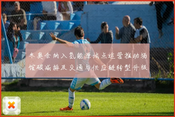 冬奥会纳入氢能源试点运营推动场馆碳减排及交通与供应链转型升级