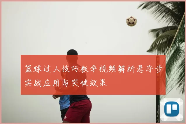 篮球过人技巧教学视频解析悬浮步实战应用与突破效果