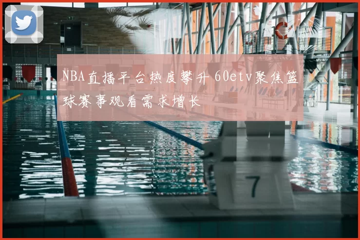 NBA直播平台热度攀升 60etv聚焦篮球赛事观看需求增长