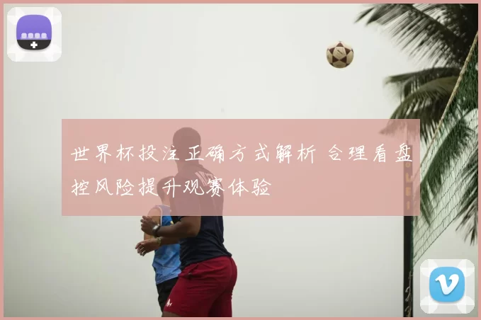 世界杯投注正确方式解析 合理看盘控风险提升观赛体验