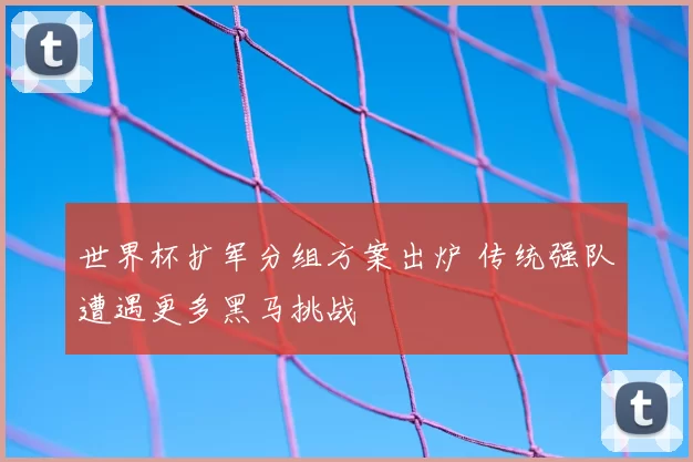 世界杯扩军分组方案出炉 传统强队遭遇更多黑马挑战