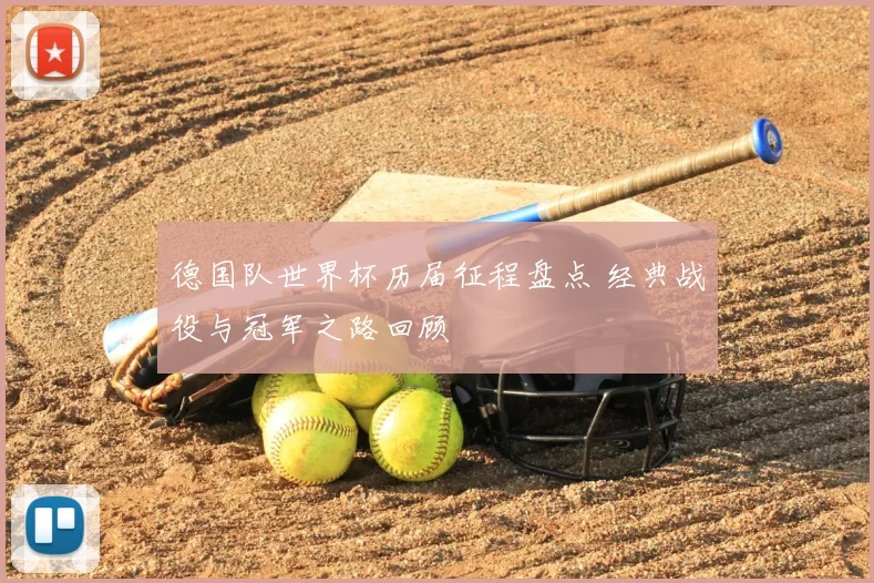 德国队世界杯历届征程盘点 经典战役与冠军之路回顾