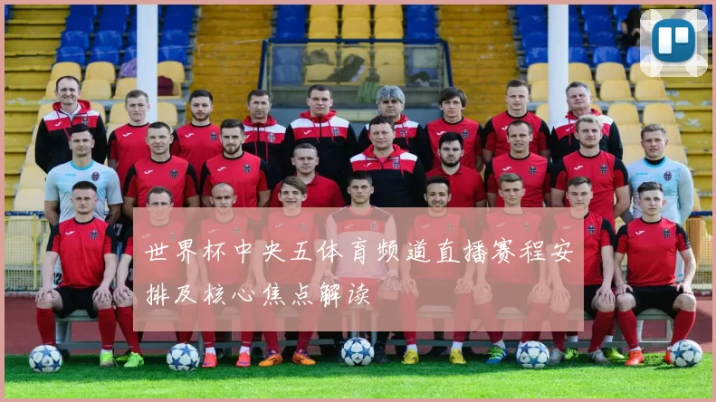 世界杯中央五体育频道直播赛程安排及核心焦点解读