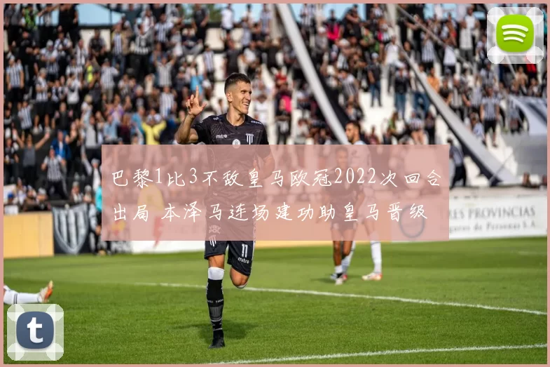 巴黎1比3不敌皇马欧冠2022次回合出局 本泽马连场建功助皇马晋级