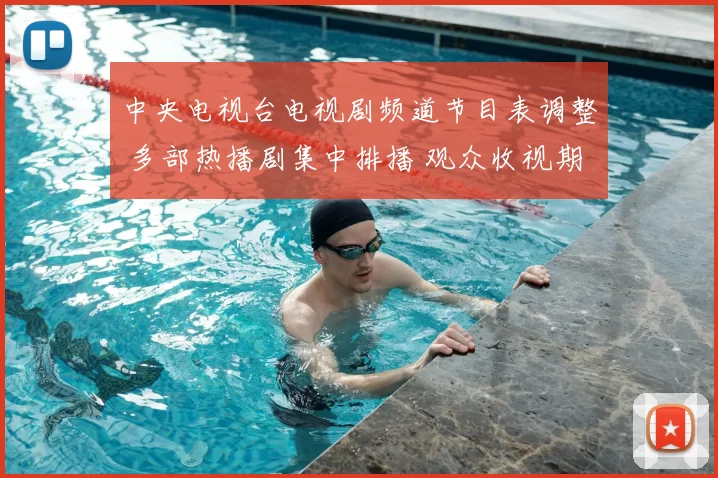 中央电视台电视剧频道节目表调整 多部热播剧集中排播 观众收视期待升温