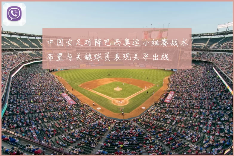 中国女足对阵巴西奥运小组赛战术布置与关键球员表现关乎出线
