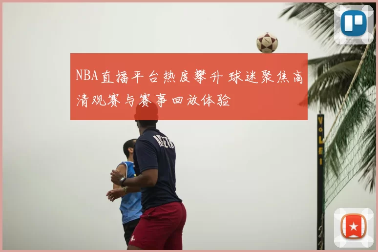 NBA直播平台热度攀升 球迷聚焦高清观赛与赛事回放体验