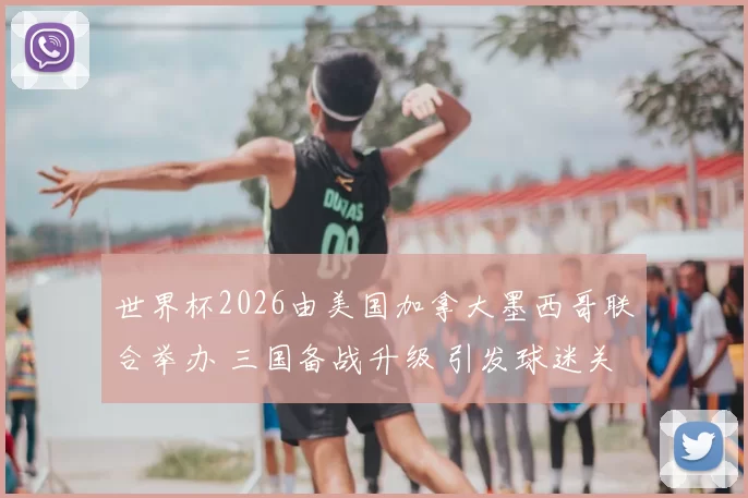 世界杯2026由美国加拿大墨西哥联合举办 三国备战升级 引发球迷关注