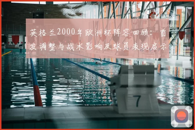 英格兰2000年欧洲杯阵容回顾：首发调整与战术影响及球员表现启示