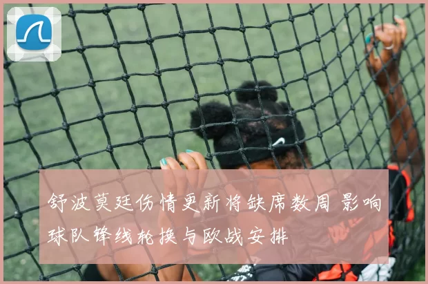 舒波莫廷伤情更新将缺席数周 影响球队锋线轮换与欧战安排