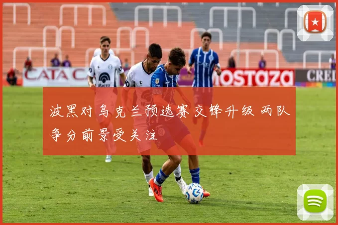 波黑对乌克兰预选赛交锋升级 两队争分前景受关注