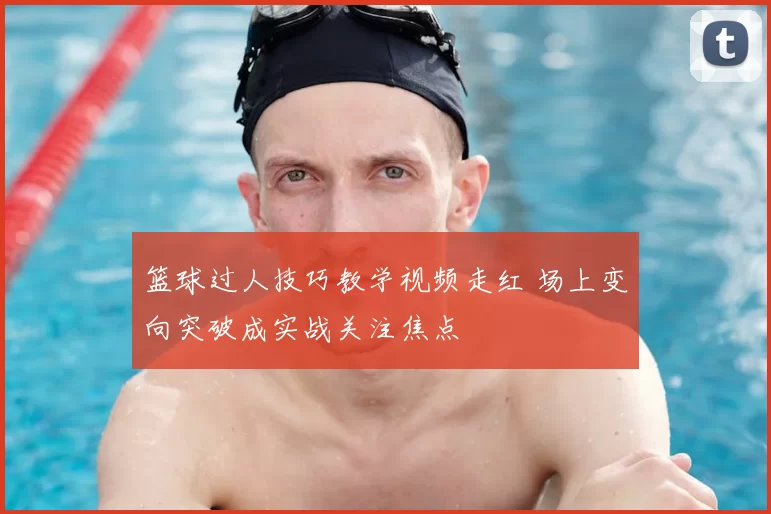 篮球过人技巧教学视频走红 场上变向突破成实战关注焦点