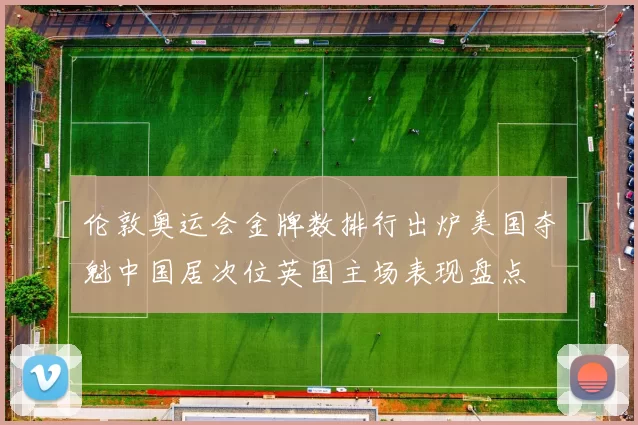 伦敦奥运会金牌数排行出炉美国夺魁中国居次位英国主场表现盘点