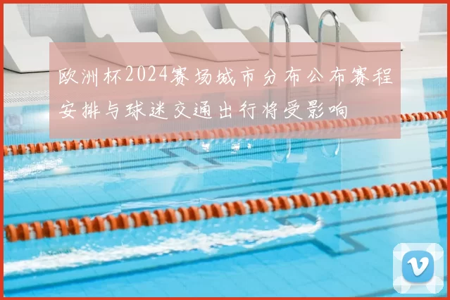 欧洲杯2024赛场城市分布公布赛程安排与球迷交通出行将受影响