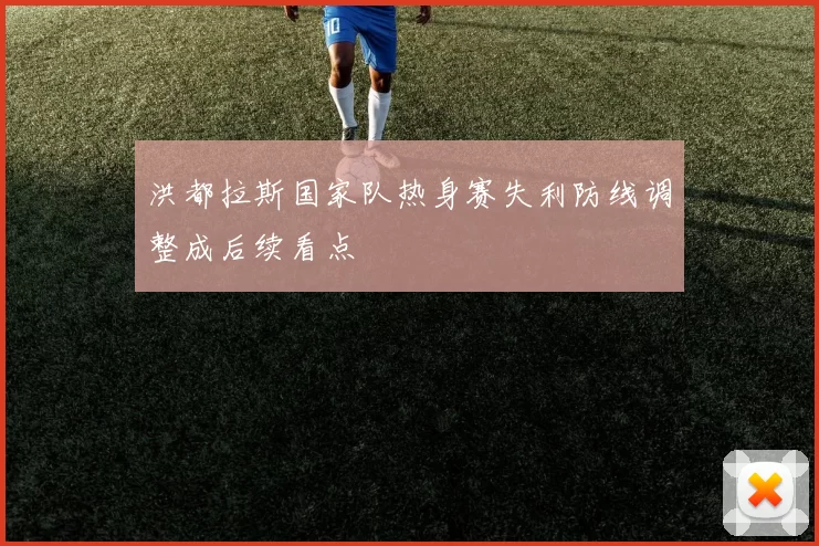 洪都拉斯国家队热身赛失利防线调整成后续看点