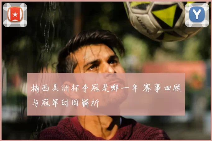 梅西美洲杯夺冠是哪一年 赛事回顾与冠军时间解析