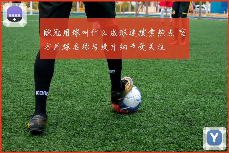 欧冠用球叫什么成球迷搜索热点 官方用球名称与设计细节受关注