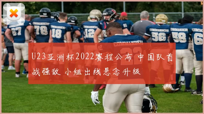U23亚洲杯2022赛程公布 中国队首战强敌 小组出线悬念升级