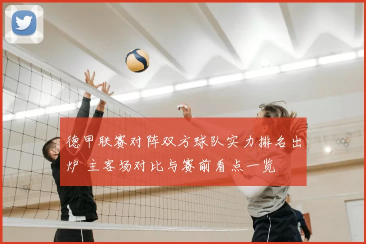 德甲联赛对阵双方球队实力排名出炉 主客场对比与赛前看点一览