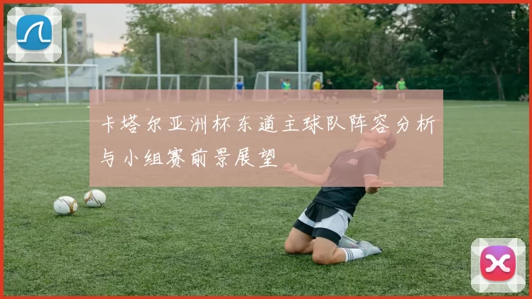 卡塔尔亚洲杯东道主球队阵容分析与小组赛前景展望