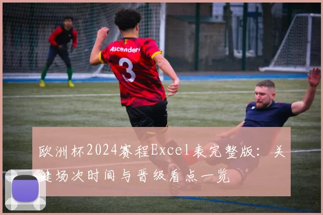 欧洲杯2024赛程Excel表完整版：关键场次时间与晋级看点一览