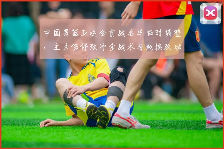 中国男篮亚运会首战名单临时调整，主力伤停致冲金战术与轮换改动