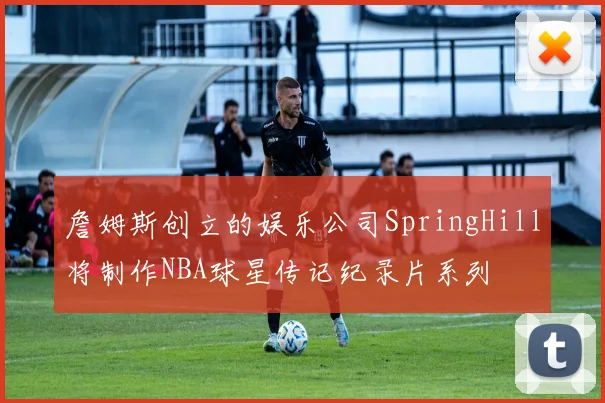 詹姆斯创立的娱乐公司SpringHill将制作NBA球星传记纪录片系列