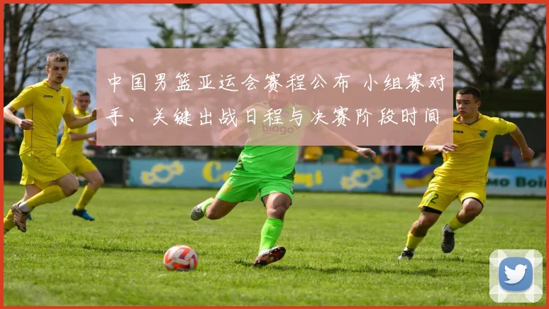 中国男篮亚运会赛程公布 小组赛对手、关键出战日程与决赛阶段时间安排