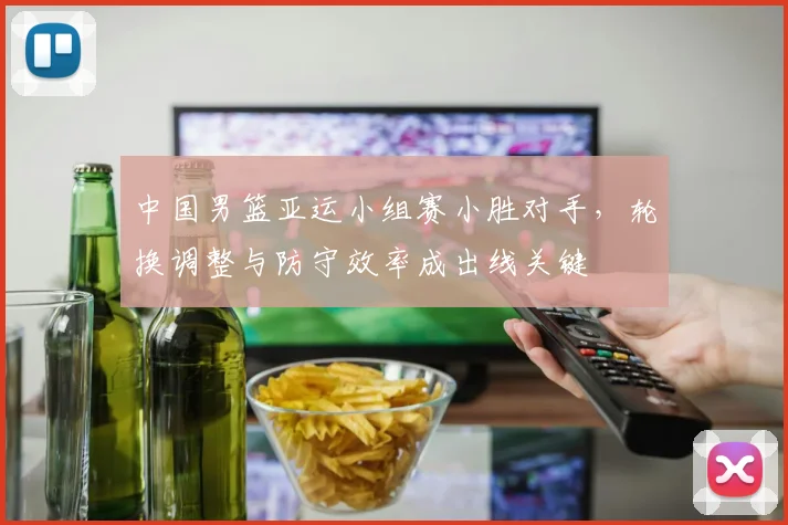 中国男篮亚运小组赛小胜对手，轮换调整与防守效率成出线关键
