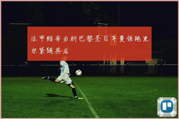 法甲赔率分析巴黎圣日耳曼领跑里尔紧随其后